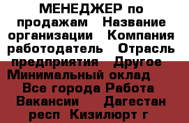 МЕНЕДЖЕР по продажам › Название организации ­ Компания-работодатель › Отрасль предприятия ­ Другое › Минимальный оклад ­ 1 - Все города Работа » Вакансии   . Дагестан респ.,Кизилюрт г.